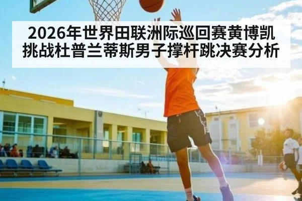 2026年世界田联洲际巡回赛黄博凯挑战杜普兰蒂斯男子撑杆跳决赛分析（kaiyun）