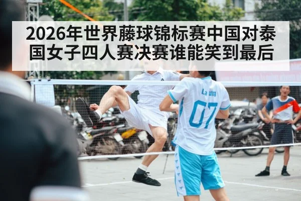 2026年世界藤球锦标赛中国对泰国女子四人赛决赛谁能笑到最后